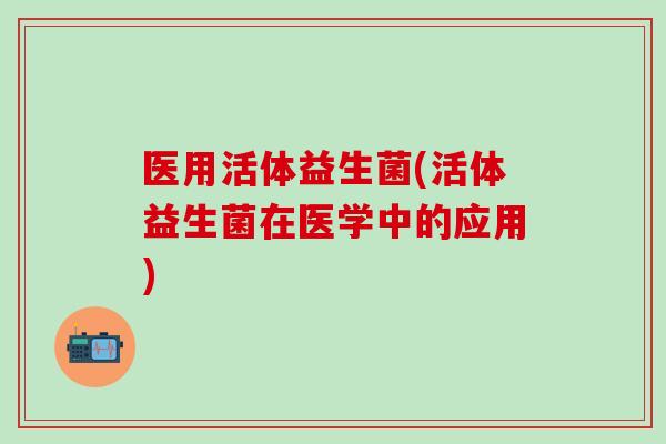 医用活体益生菌(活体益生菌在医学中的应用)
