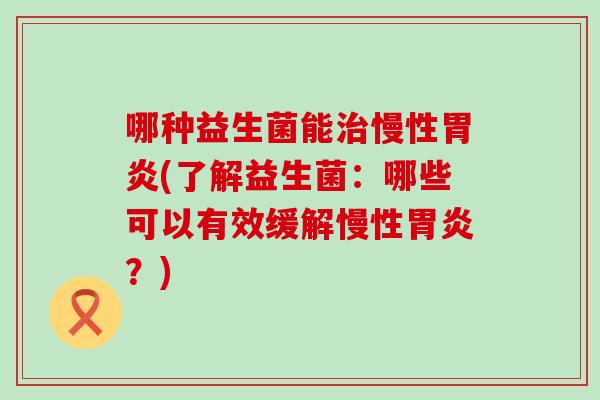 哪种益生菌能治慢性胃炎(了解益生菌：哪些可以有效缓解慢性胃炎？)