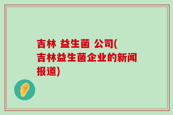 吉林 益生菌 公司(吉林益生菌企业的新闻报道)