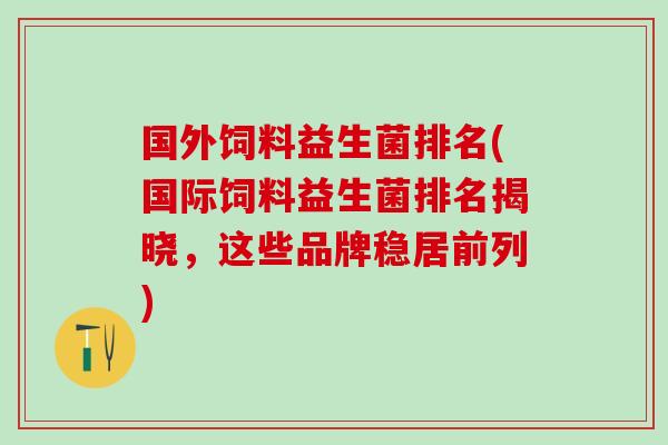 国外饲料益生菌排名(国际饲料益生菌排名揭晓，这些品牌稳居前列)
