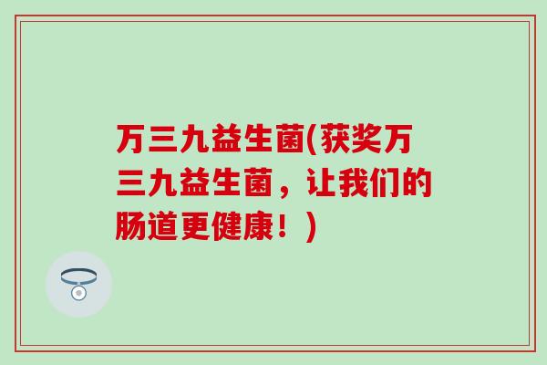 万三九益生菌(获奖万三九益生菌，让我们的肠道更健康！)