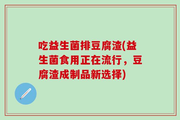 吃益生菌排豆腐渣(益生菌食用正在流行，豆腐渣成制品新选择)