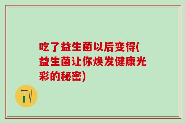 吃了益生菌以后变得(益生菌让你焕发健康光彩的秘密) 吃了益生菌以后变得(益生菌让你焕发健康光彩的秘密)