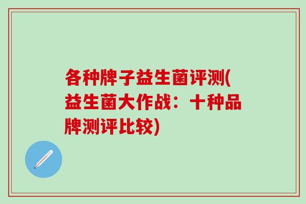 各种牌子益生菌评测(益生菌大作战：十种品牌测评比较)