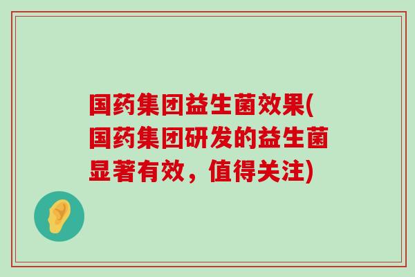 国药集团益生菌效果(国药集团研发的益生菌显著有效，值得关注)