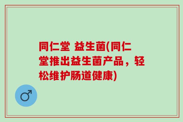 同仁堂 益生菌(同仁堂推出益生菌产品,轻松维护肠道健康) 同仁堂 益生菌(同仁堂推出益生菌产品,轻松维护肠道健康)