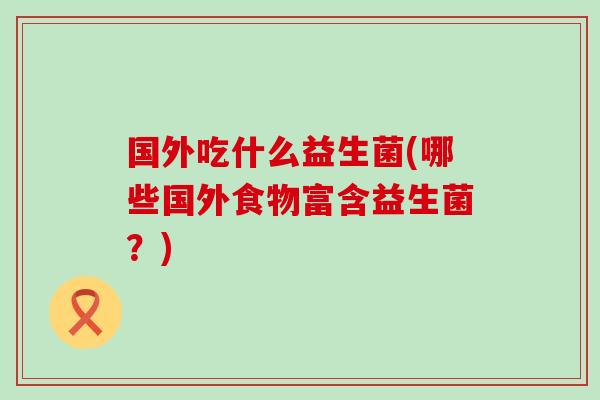 国外吃什么益生菌(哪些国外食物富含益生菌？)