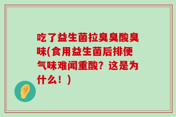 吃了益生菌拉臭臭酸臭味(食用益生菌后排便气味难闻重酸？这是为什么！)