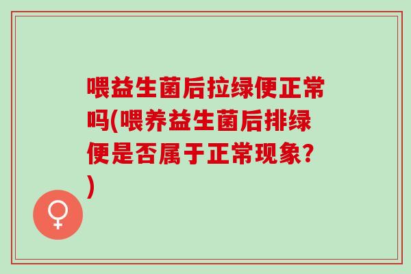 喂益生菌后拉绿便正常吗(喂养益生菌后排绿便是否属于正常现象？)