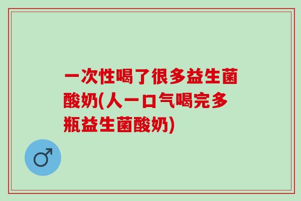 一次性喝了很多益生菌酸奶(人一口气喝完多瓶益生菌酸奶)
