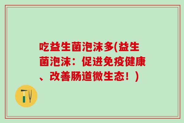 吃益生菌泡沫多(益生菌泡沫:促进健康、改善肠道微生态!) 吃益生菌泡沫多(益生菌泡沫:促进健康、改善肠道微生态!)