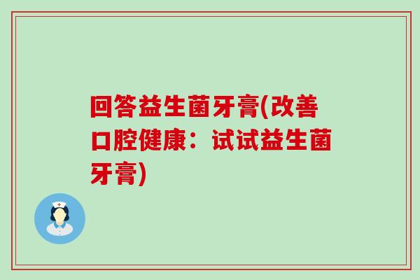 回答益生菌牙膏(改善口腔健康:试试益生菌牙膏) 回答益生菌牙膏(改善口腔健康:试试益生菌牙膏)
