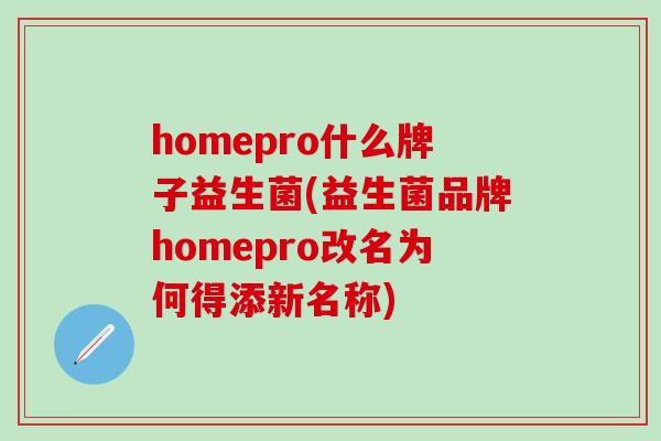 homepro什么牌子益生菌(益生菌品牌homepro改名为何得添新名称) homepro什么牌子益生菌(益生菌品牌homepro改名为何得添新名称)