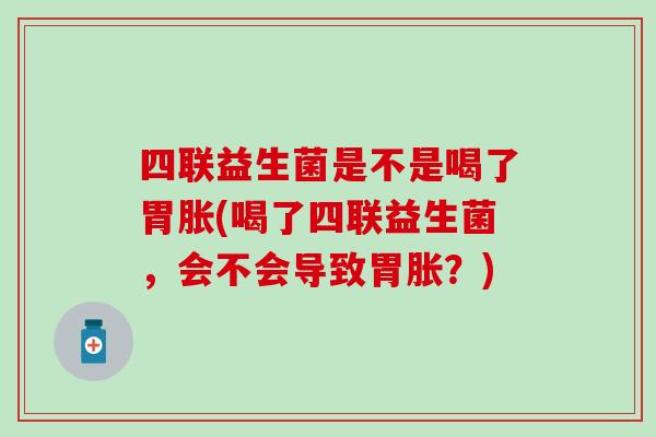 四联益生菌是不是喝了胃胀(喝了四联益生菌，会不会导致胃胀？)