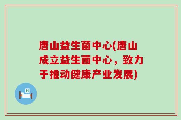 唐山益生菌中心(唐山成立益生菌中心，致力于推动健康产业发展)
