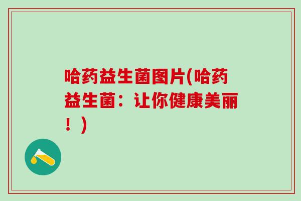 哈药益生菌图片(哈药益生菌：让你健康美丽！)