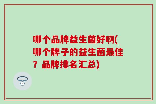 哪个品牌益生菌好啊(哪个牌子的益生菌最佳？品牌排名汇总)