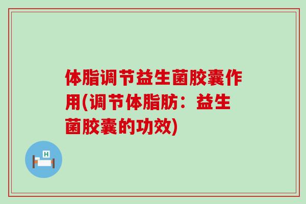 体脂调节益生菌胶囊作用(调节体脂肪：益生菌胶囊的功效)