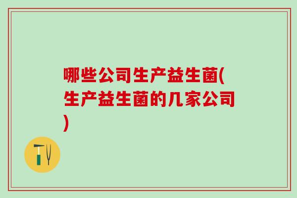 哪些公司生产益生菌(生产益生菌的几家公司) 哪些公司生产益生菌(生产益生菌的几家公司)