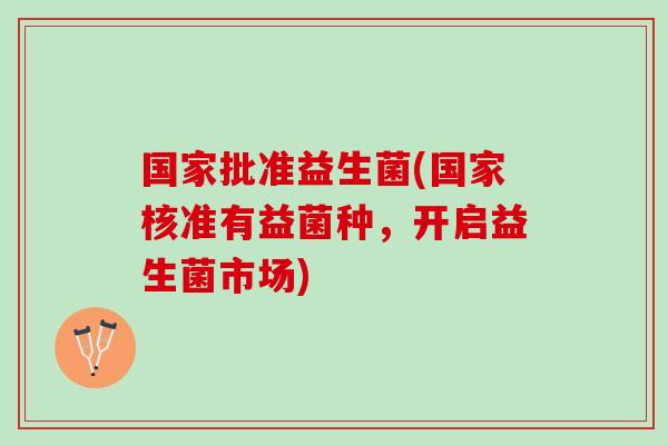 国家批准益生菌(国家核准有益菌种，开启益生菌市场)