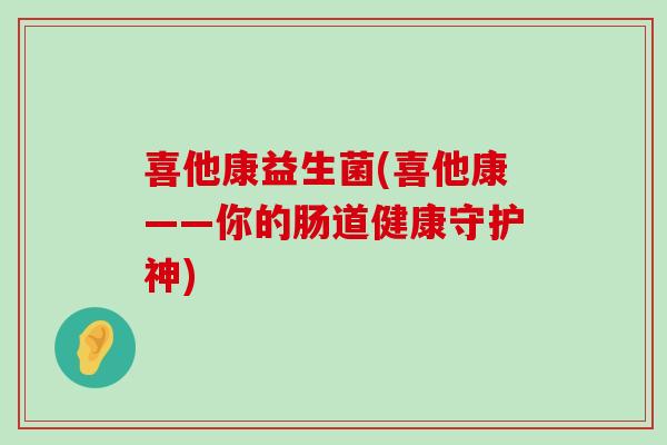 喜他康益生菌(喜他康——你的肠道健康守护神)