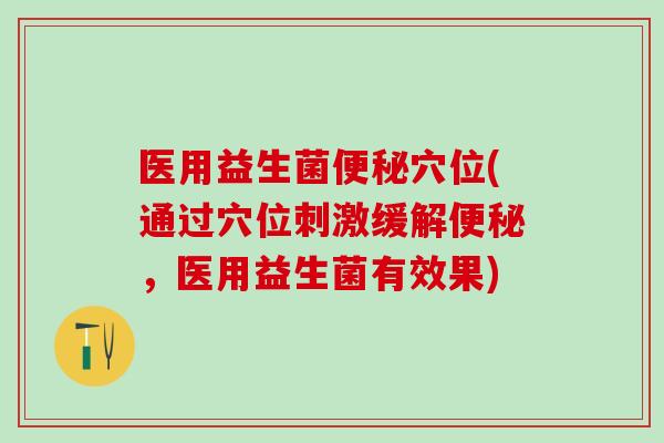 医用益生菌便秘穴位(通过穴位刺激缓解便秘，医用益生菌有效果)