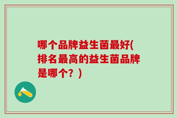 哪个品牌益生菌好(排名高的益生菌品牌是哪个？)