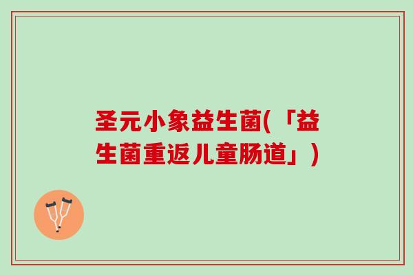 圣元小象益生菌(「益生菌重返儿童肠道」)