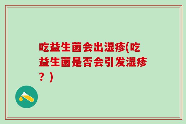 吃益生菌会出湿疹(吃益生菌是否会引发湿疹？)