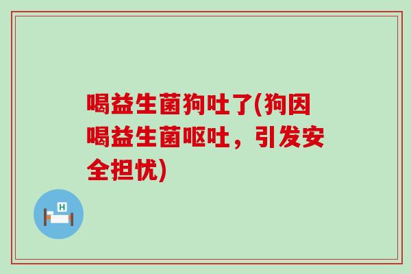 喝益生菌狗吐了(狗因喝益生菌呕吐，引发安全担忧)