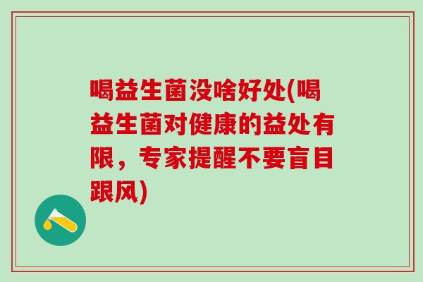 喝益生菌没啥好处(喝益生菌对健康的益处有限，专家提醒不要盲目跟风)