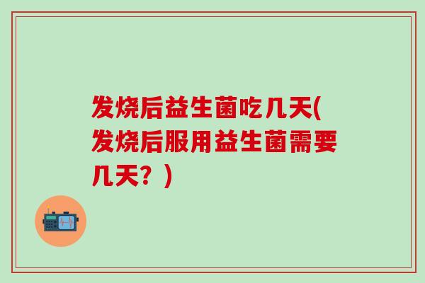 发烧后益生菌吃几天(发烧后服用益生菌需要几天？)
