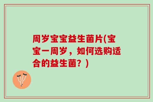 周岁宝宝益生菌片(宝宝一周岁，如何选购适合的益生菌？)