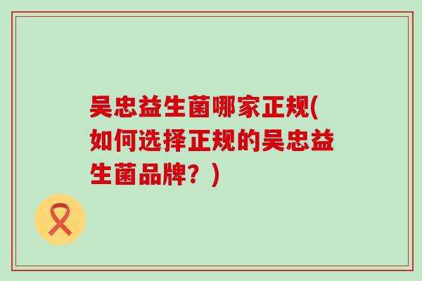 吴忠益生菌哪家正规(如何选择正规的吴忠益生菌品牌？)