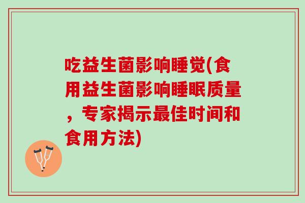 吃益生菌影响睡觉(食用益生菌影响睡眠质量，专家揭示最佳时间和食用方法)