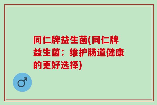 同仁牌益生菌(同仁牌益生菌：维护肠道健康的更好选择)
