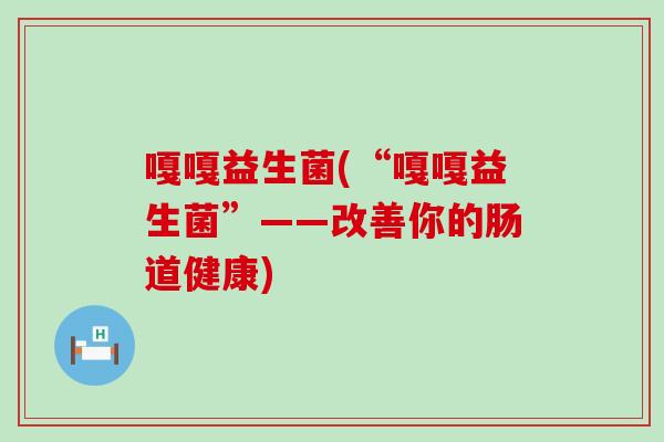 嘎嘎益生菌(“嘎嘎益生菌”——改善你的肠道健康)