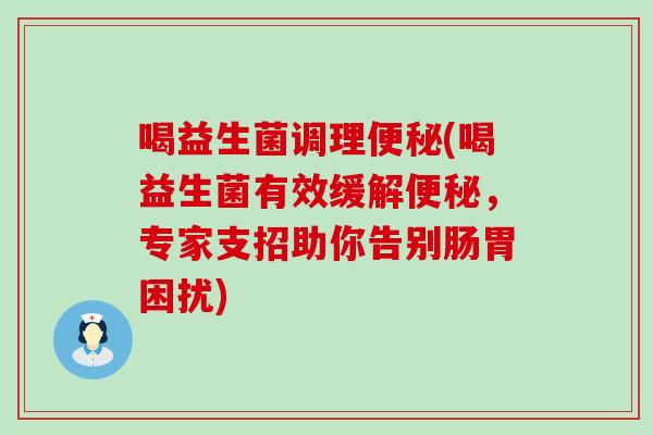 喝益生菌调理(喝益生菌有效缓解，专家支招助你告别肠胃困扰)
