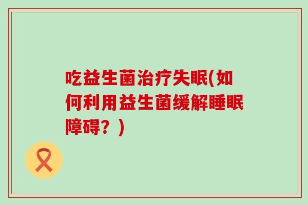 吃益生菌(如何利用益生菌缓解障碍?) 吃益生菌(如何利用益生菌缓解障碍?)