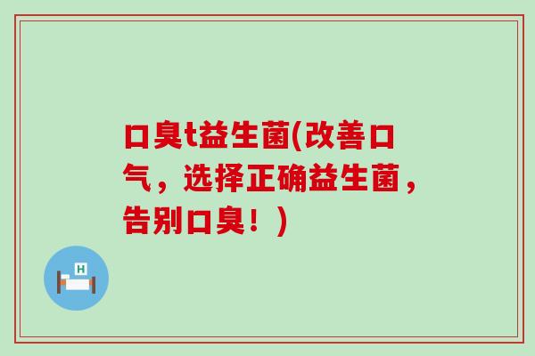 口臭t益生菌(改善口气，选择正确益生菌，告别口臭！)