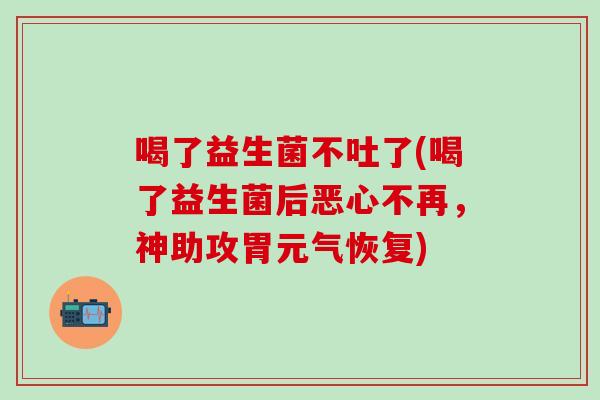 喝了益生菌不吐了(喝了益生菌后恶心不再，神助攻胃元气恢复)