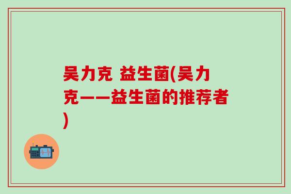 吴力克 益生菌(吴力克——益生菌的推荐者)