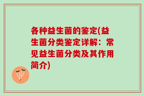 各种益生菌的鉴定(益生菌分类鉴定详解：常见益生菌分类及其作用简介)