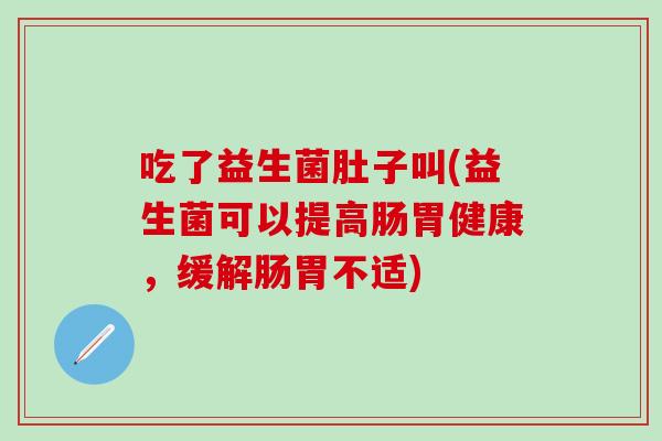 吃了益生菌肚子叫(益生菌可以提高肠胃健康，缓解肠胃不适)