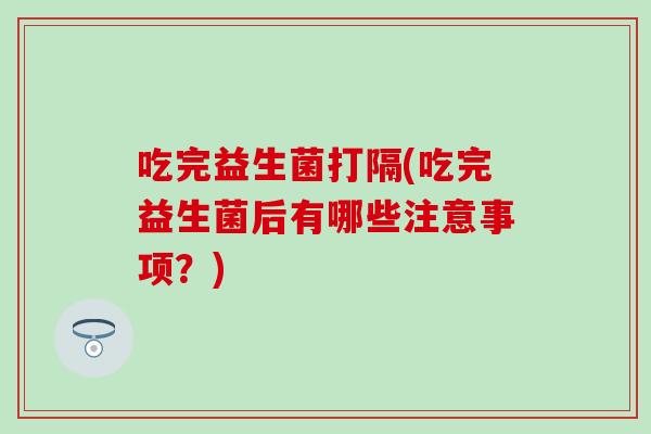 吃完益生菌打隔(吃完益生菌后有哪些注意事项？)