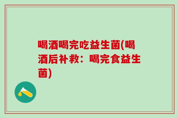 喝酒喝完吃益生菌(喝酒后补救：喝完食益生菌)