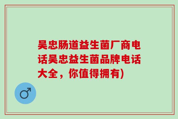 吴忠肠道益生菌厂商电话吴忠益生菌品牌电话大全，你值得拥有)