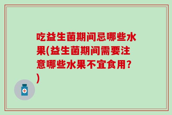 吃益生菌期间忌哪些水果(益生菌期间需要注意哪些水果不宜食用?) 吃益生菌期间忌哪些水果(益生菌期间需要注意哪些水果不宜食用?)