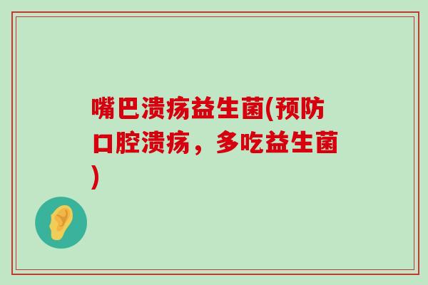 嘴巴溃疡益生菌(,多吃益生菌) 嘴巴溃疡益生菌(,多吃益生菌)
