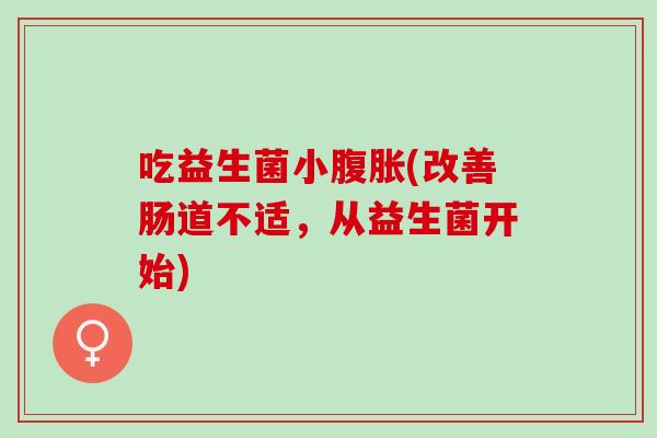 吃益生菌小(改善肠道不适,从益生菌开始) 吃益生菌小(改善肠道不适,从益生菌开始)